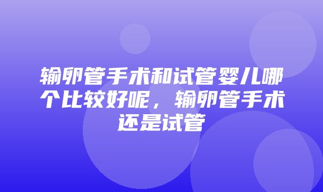 输卵管手术和试管婴儿哪个比较好呢，输卵管手术还是试管