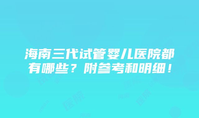 海南三代试管婴儿医院都有哪些？附参考和明细！