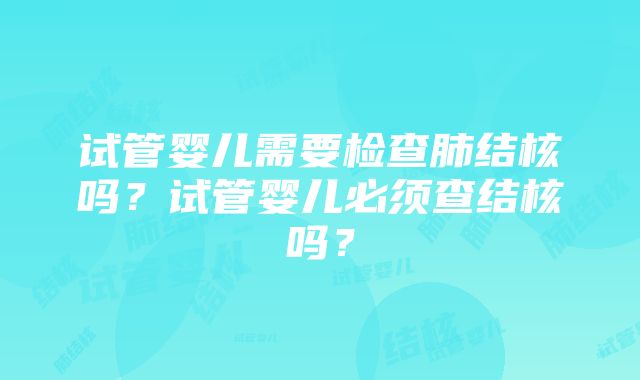 试管婴儿需要检查肺结核吗？试管婴儿必须查结核吗？