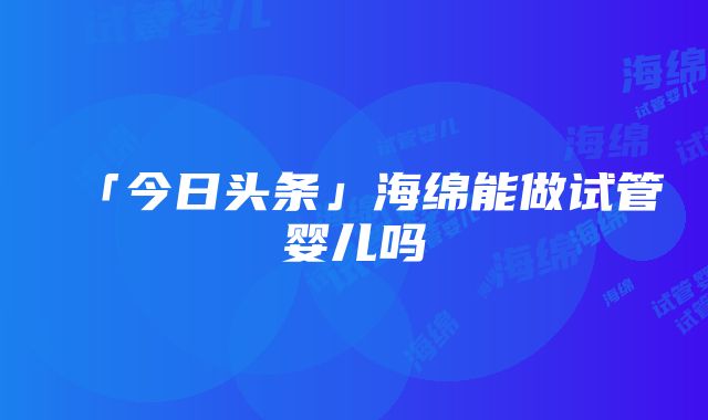 「今日头条」海绵能做试管婴儿吗