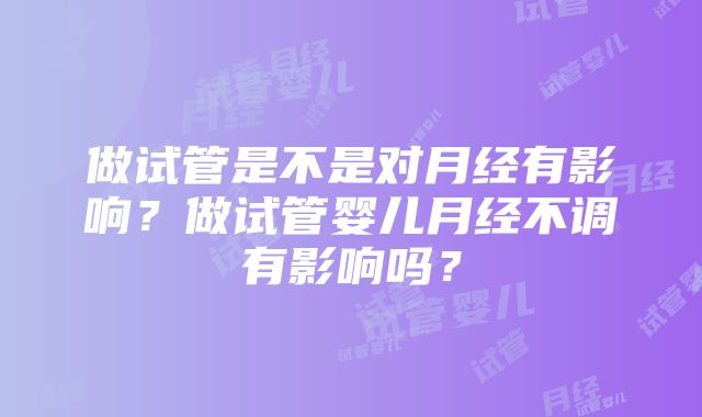 做试管是不是对月经有影响？做试管婴儿月经不调有影响吗？