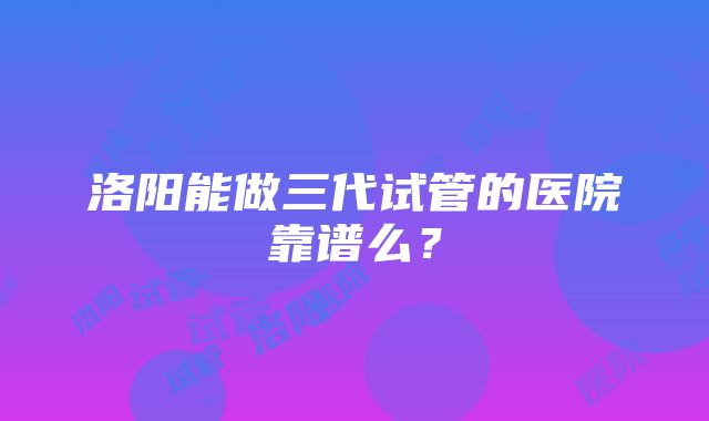 洛阳能做三代试管的医院靠谱么？