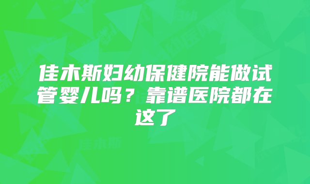 佳木斯妇幼保健院能做试管婴儿吗？靠谱医院都在这了