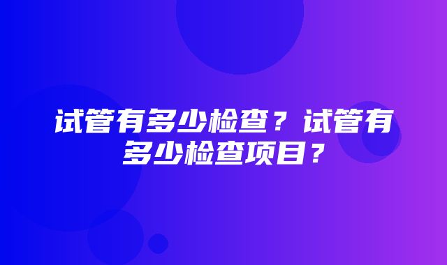 试管有多少检查？试管有多少检查项目？