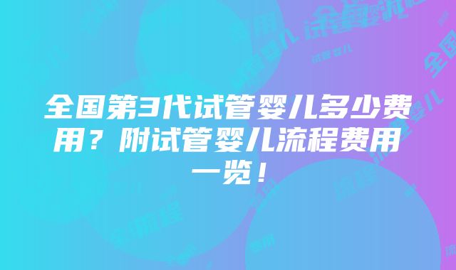 全国第3代试管婴儿多少费用？附试管婴儿流程费用一览！