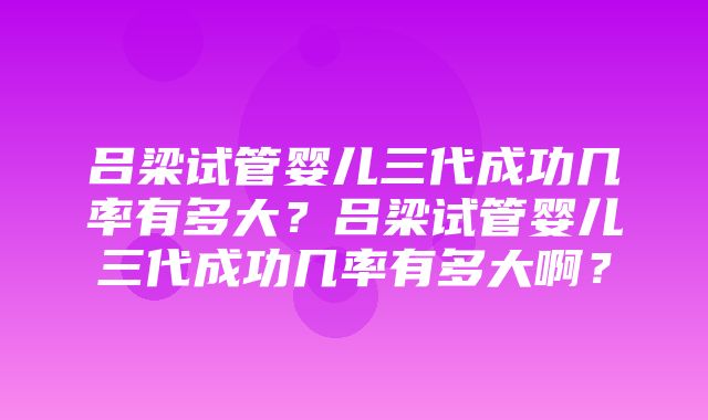 吕梁试管婴儿三代成功几率有多大？吕梁试管婴儿三代成功几率有多大啊？