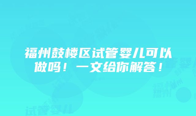 福州鼓楼区试管婴儿可以做吗！一文给你解答！