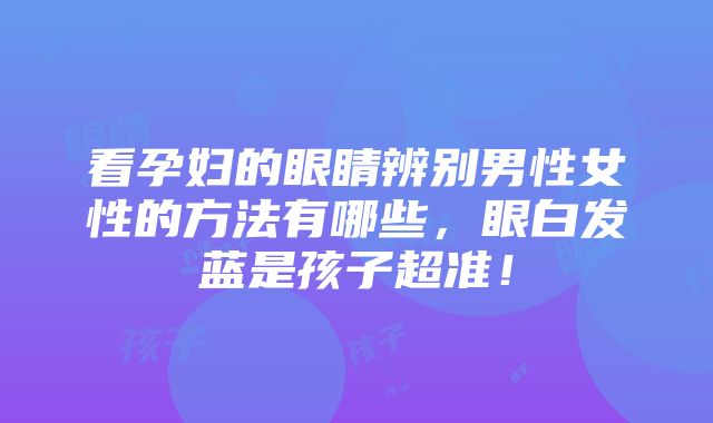 看孕妇的眼睛辨别男性女性的方法有哪些，眼白发蓝是孩子超准！