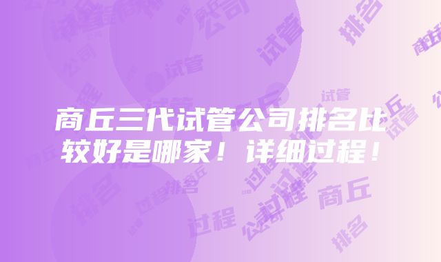 商丘三代试管公司排名比较好是哪家！详细过程！