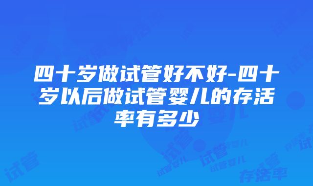 四十岁做试管好不好-四十岁以后做试管婴儿的存活率有多少