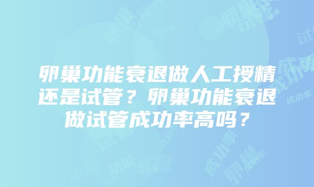 卵巢功能衰退做人工授精还是试管？卵巢功能衰退做试管成功率高吗？