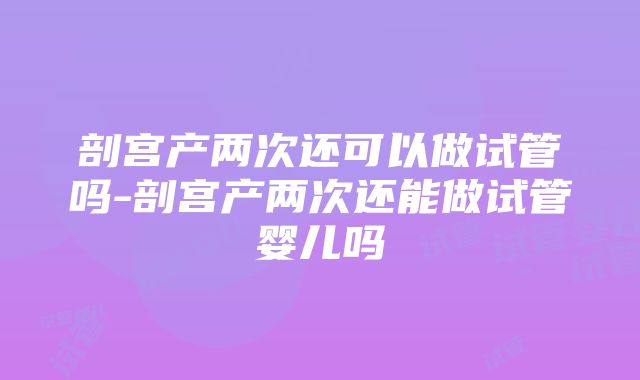 剖宫产两次还可以做试管吗-剖宫产两次还能做试管婴儿吗