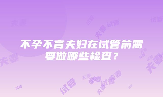 不孕不育夫妇在试管前需要做哪些检查？