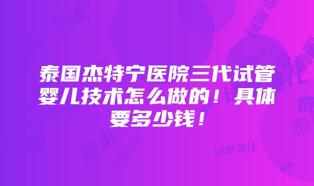 泰国杰特宁医院三代试管婴儿技术怎么做的！具体要多少钱！