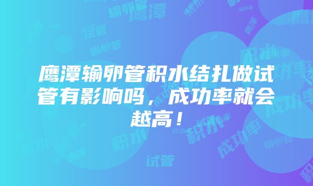 鹰潭输卵管积水结扎做试管有影响吗，成功率就会越高！