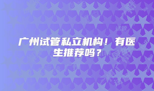 广州试管私立机构！有医生推荐吗？