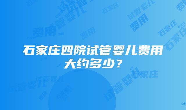 石家庄四院试管婴儿费用大约多少？