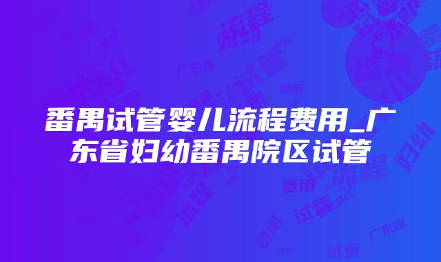 番禺试管婴儿流程费用_广东省妇幼番禺院区试管