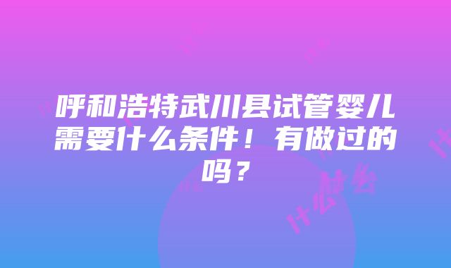 呼和浩特武川县试管婴儿需要什么条件！有做过的吗？