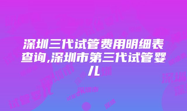 深圳三代试管费用明细表查询,深圳市第三代试管婴儿