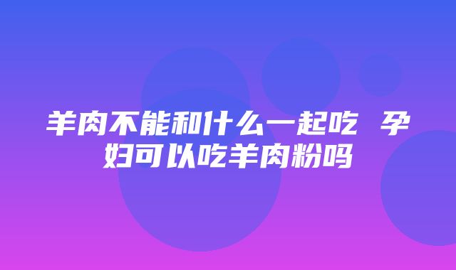 羊肉不能和什么一起吃 孕妇可以吃羊肉粉吗