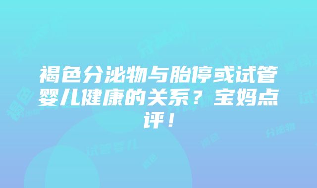 褐色分泌物与胎停或试管婴儿健康的关系？宝妈点评！