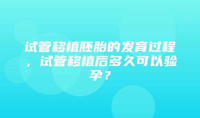 试管移植胚胎的发育过程，试管移植后多久可以验孕？