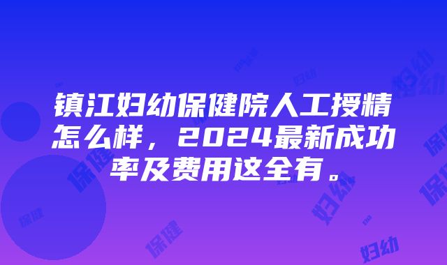 镇江妇幼保健院人工授精怎么样，2024最新成功率及费用这全有。