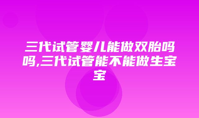 三代试管婴儿能做双胎吗吗,三代试管能不能做生宝宝