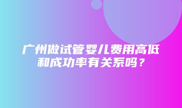 广州做试管婴儿费用高低和成功率有关系吗？