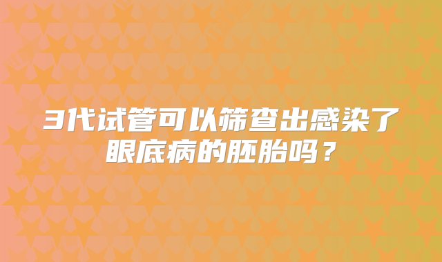 3代试管可以筛查出感染了眼底病的胚胎吗？