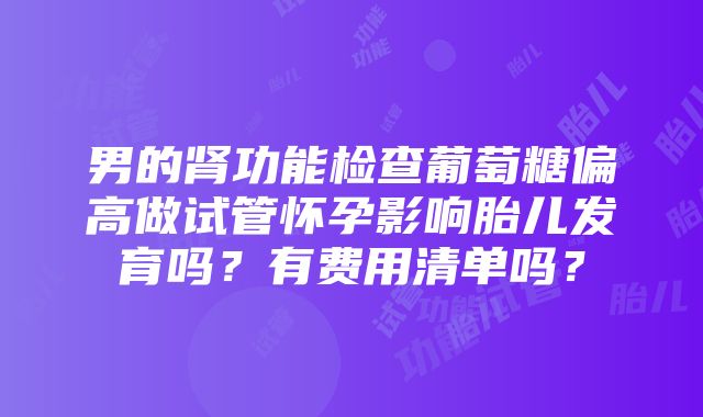 男的肾功能检查葡萄糖偏高做试管怀孕影响胎儿发育吗？有费用清单吗？