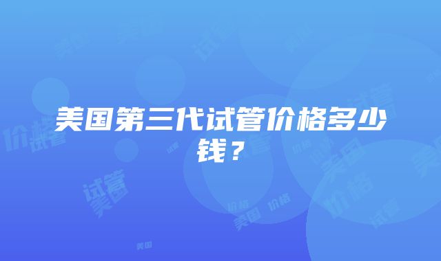 美国第三代试管价格多少钱？