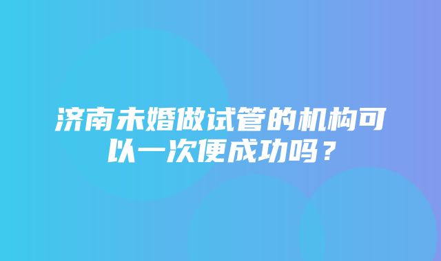 济南未婚做试管的机构可以一次便成功吗？