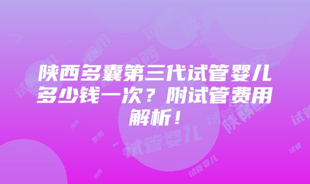 陕西多囊第三代试管婴儿多少钱一次？附试管费用解析！