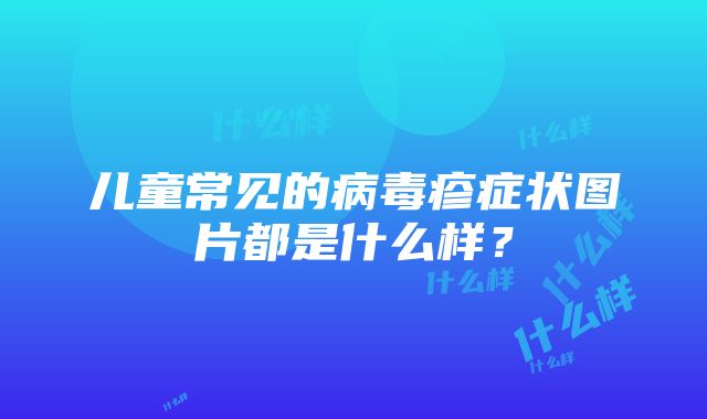 儿童常见的病毒疹症状图片都是什么样？