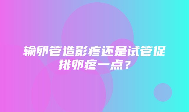 输卵管造影疼还是试管促排卵疼一点？