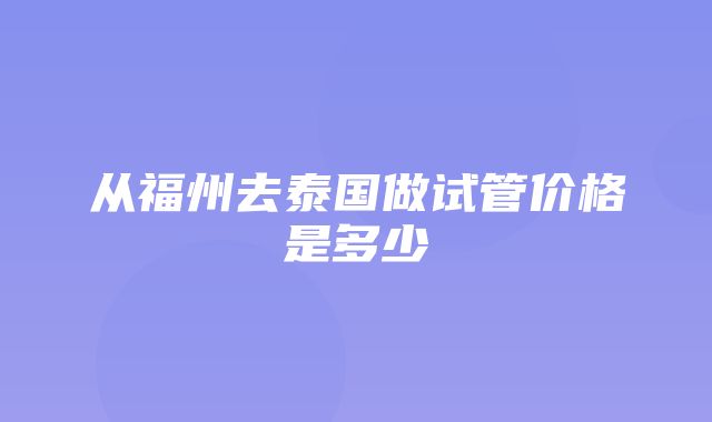 从福州去泰国做试管价格是多少