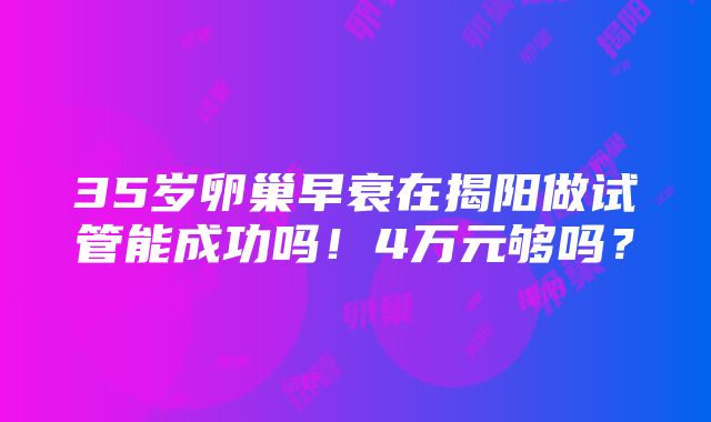 35岁卵巢早衰在揭阳做试管能成功吗！4万元够吗？