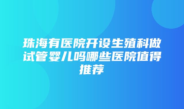 珠海有医院开设生殖科做试管婴儿吗哪些医院值得推荐