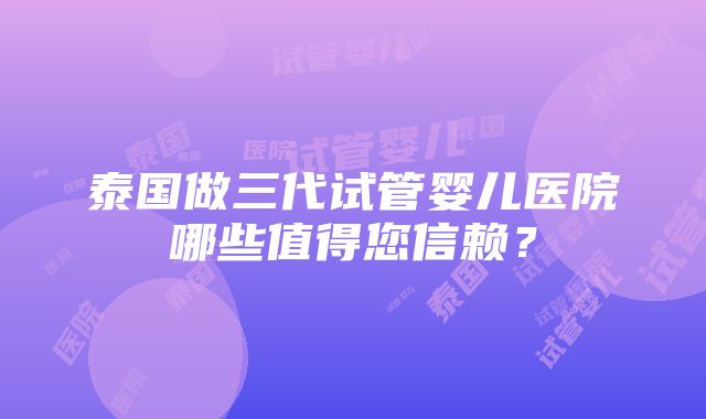 泰国做三代试管婴儿医院哪些值得您信赖？