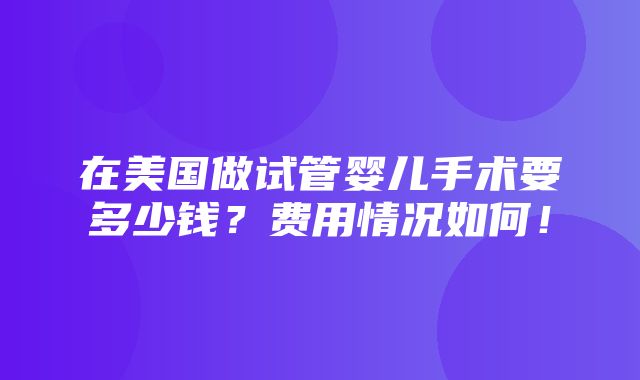 在美国做试管婴儿手术要多少钱？费用情况如何！