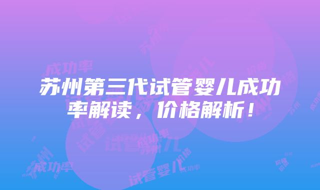 苏州第三代试管婴儿成功率解读，价格解析！