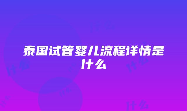 泰国试管婴儿流程详情是什么