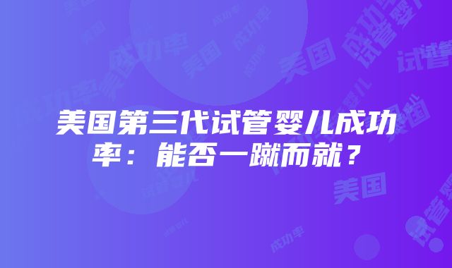 美国第三代试管婴儿成功率：能否一蹴而就？