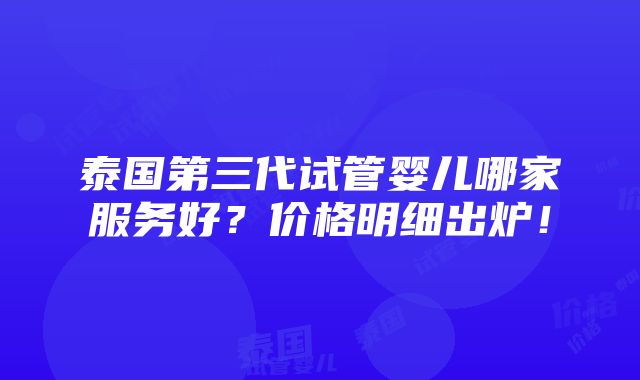 泰国第三代试管婴儿哪家服务好？价格明细出炉！