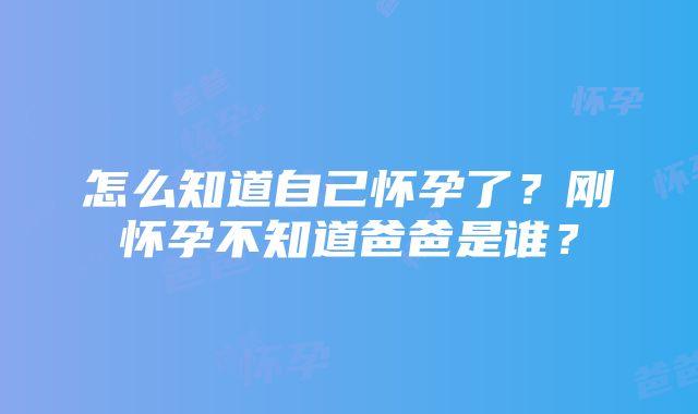 怎么知道自己怀孕了？刚怀孕不知道爸爸是谁？