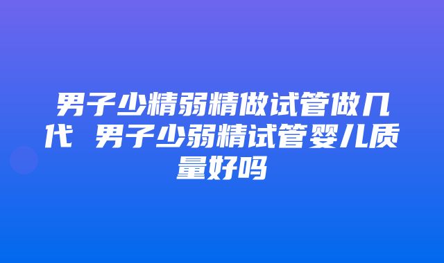 男子少精弱精做试管做几代 男子少弱精试管婴儿质量好吗