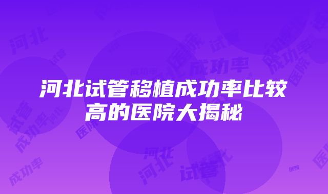 河北试管移植成功率比较高的医院大揭秘