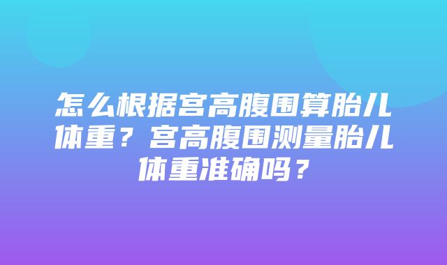 怎么根据宫高腹围算胎儿体重？宫高腹围测量胎儿体重准确吗？